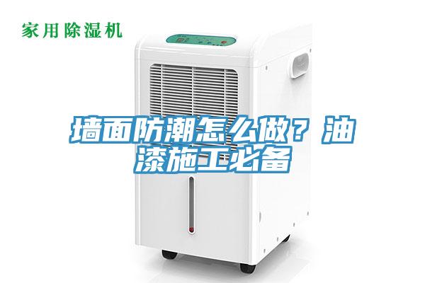 墙面防潮怎么做？油漆施工必备