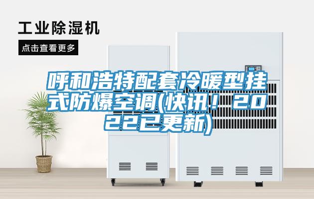 呼和浩特配套冷暖型挂式防爆空调(快讯！2022已更新)