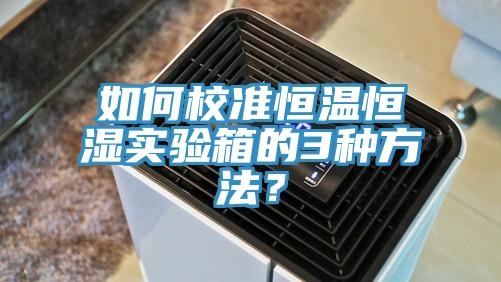 如何校准恒温恒湿实验箱的3种方法？