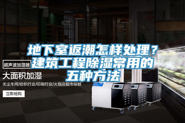 地下室返潮怎样处理？建筑工程除湿常用的五种方法