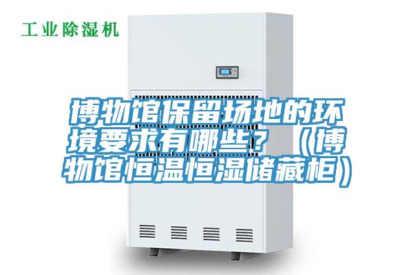 博物馆保留场地的环境要求有哪些？（博物馆恒温恒湿储藏柜）