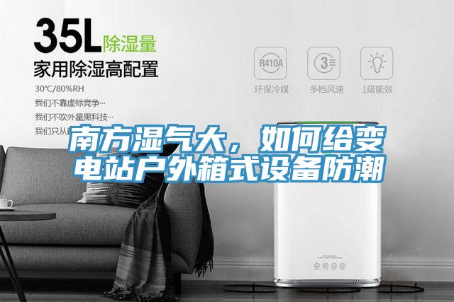 南方湿气大，如何给变电站户外箱式设备防潮