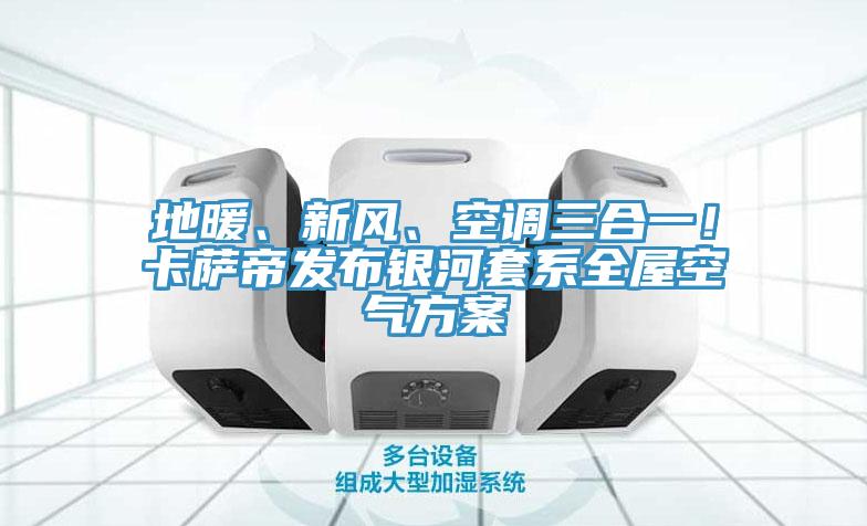 地暖、新风、空调三合一！卡萨帝发布银河套系全屋空气方案