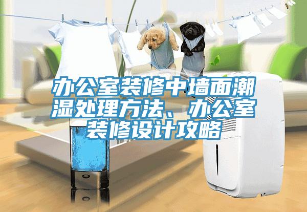 办公室装修中墙面潮湿处理方法、办公室装修设计攻略