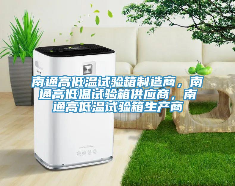 南通高低温试验箱制造商，南通高低温试验箱供应商，南通高低温试验箱生产商