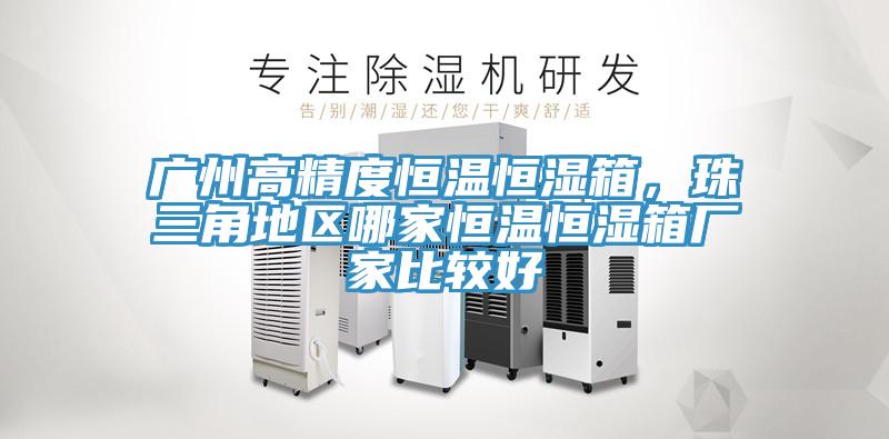 广州高精度恒温恒湿箱，珠三角地区哪家恒温恒湿箱厂家比较好