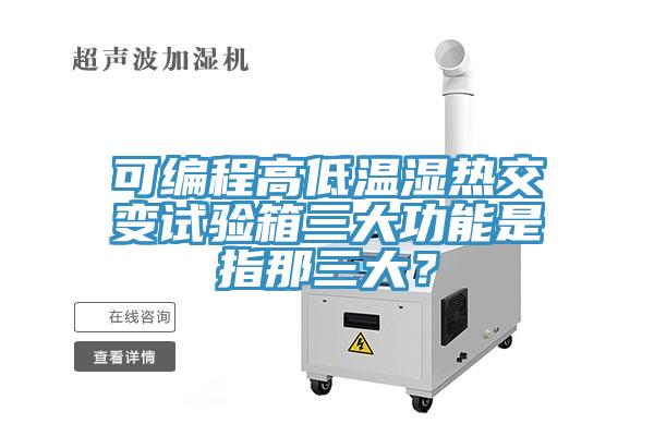 可编程高低温湿热交变试验箱三大功能是指那三大？