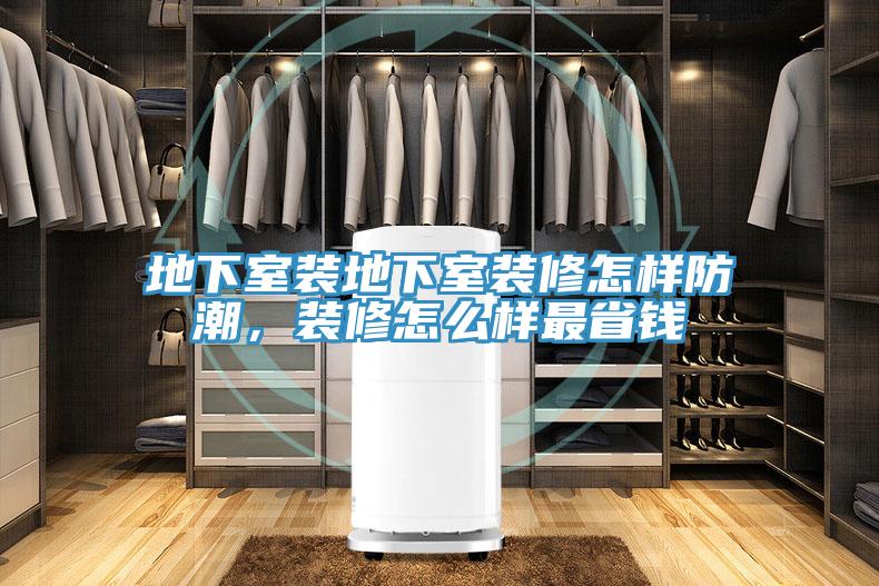 地下室装地下室装修怎样防潮，装修怎么样最省钱
