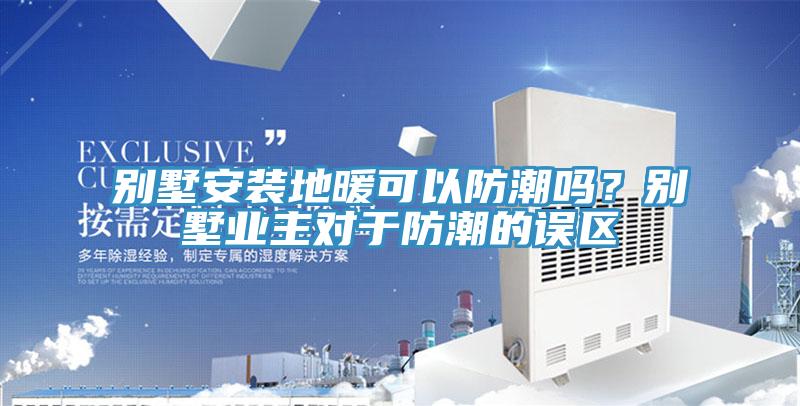 别墅安装地暖可以防潮吗？别墅业主对于防潮的误区