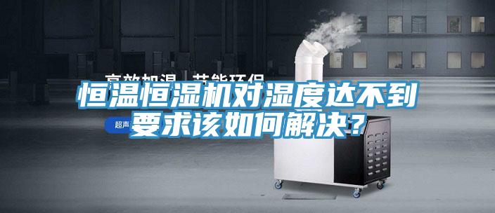 恒温恒湿机对湿度达不到要求该如何解决？