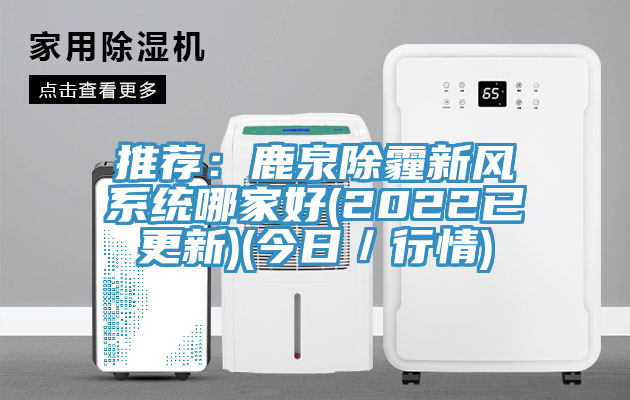 推荐：鹿泉除霾新风系统哪家好(2022已更新)(今日／行情)