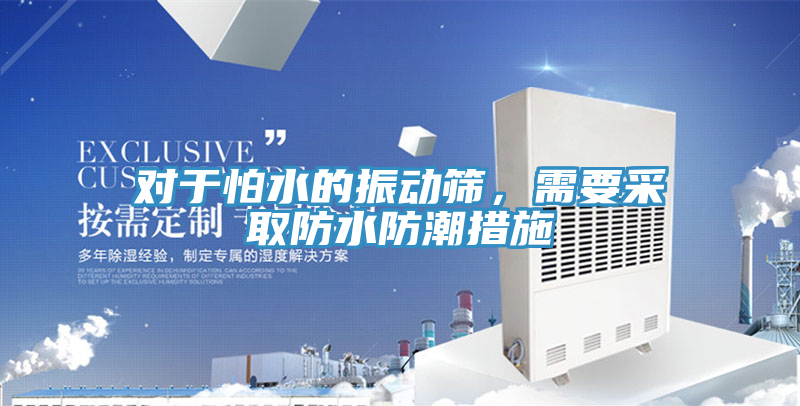 对于怕水的振动筛，需要采取防水防潮措施