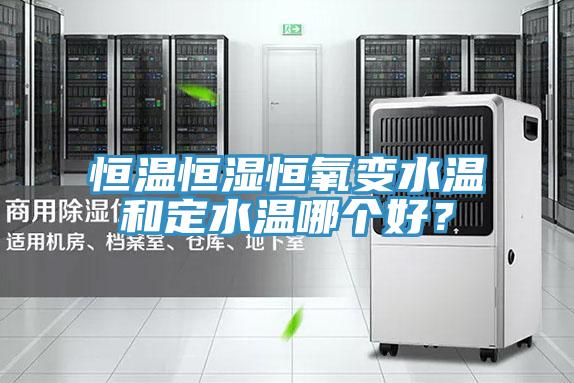 恒温恒湿恒氧变水温和定水温哪个好？