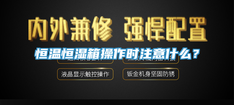 恒温恒湿箱操作时注意什么？