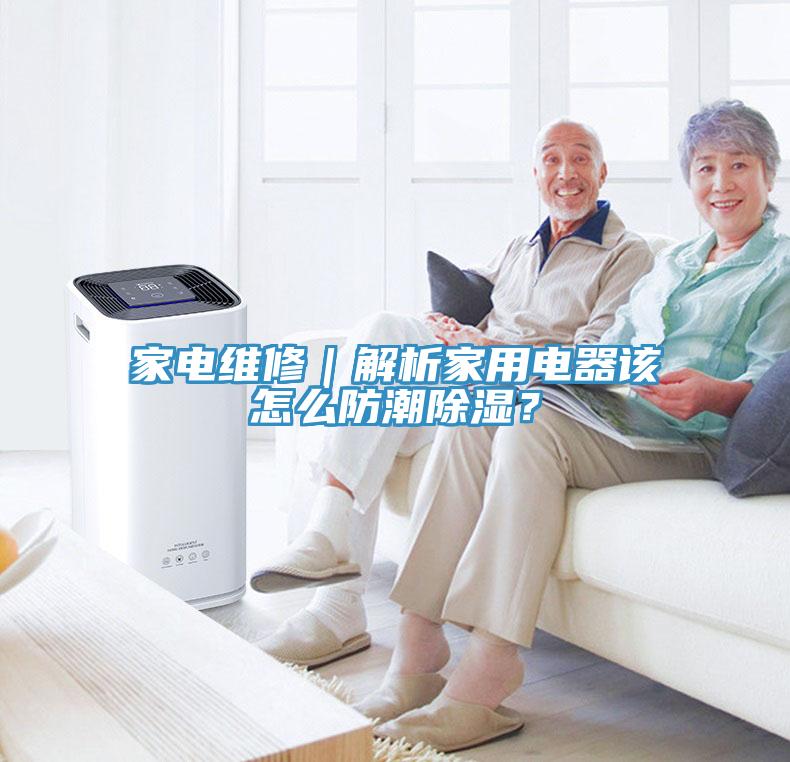 家电维修｜解析家用电器该怎么防潮除湿？