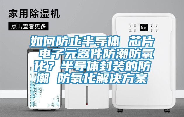 如何防止半导体 芯片 电子元器件防潮防氧化？半导体封装的防潮 防氧化解决方案
