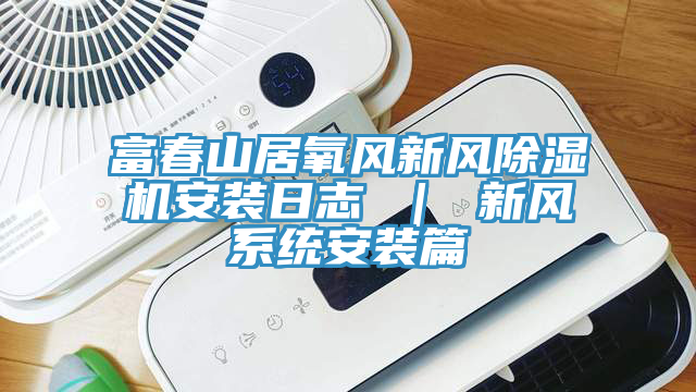 富春山居氧风新风猫咪成人官网安装日志 ｜ 新风系统安装篇