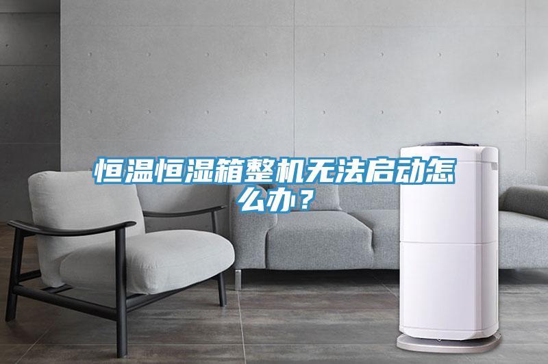 恒温恒湿箱整机无法启动怎么办？