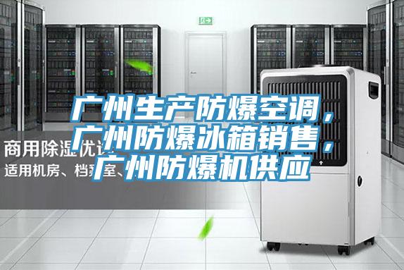 广州生产防爆空调，广州防爆冰箱销售，广州防爆机供应