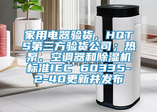 家用电器验货，HQTS第三方验货公司；热泵、空调器和猫咪成人官网标准IEC 60335-2-40更新并发布