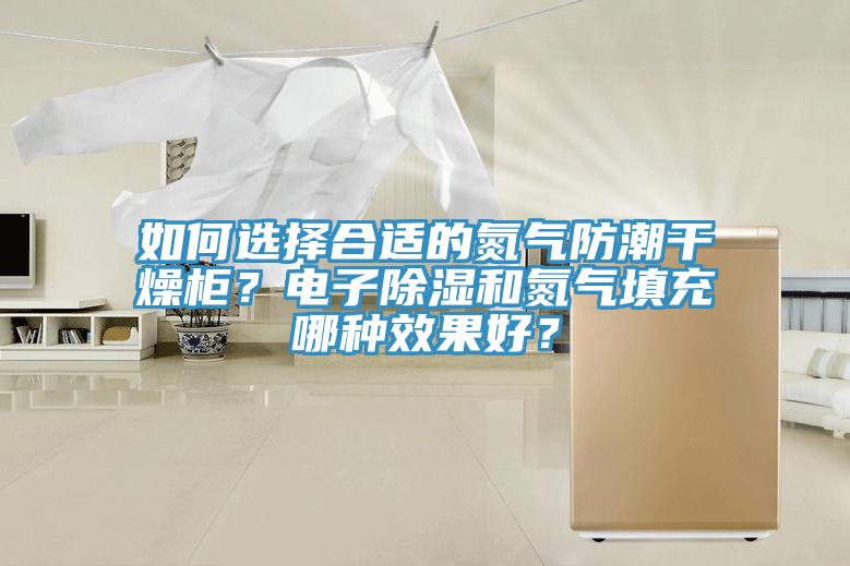 如何选择合适的氮气防潮干燥柜？电子除湿和氮气填充哪种效果好？