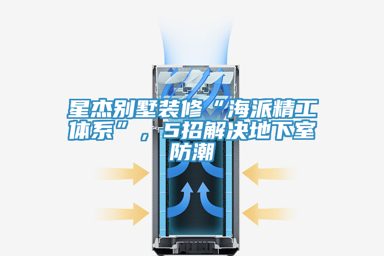 星杰别墅装修“海派精工体系”，5招解决地下室防潮