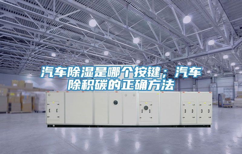 汽车除湿是哪个按键；汽车除积碳的正确方法