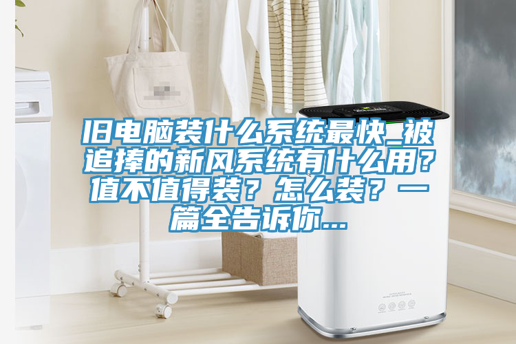 旧电脑装什么系统最快_被追捧的新风系统有什么用？值不值得装？怎么装？一篇全告诉你...