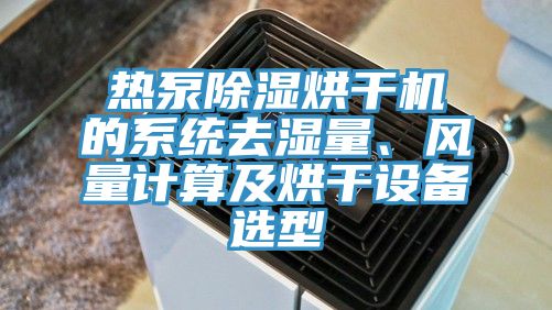 热泵除湿烘干机的系统去湿量、风量计算及烘干设备选型