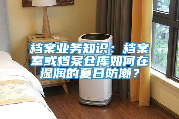 档案业务知识：档案室或档案仓库如何在湿润的夏日防潮？