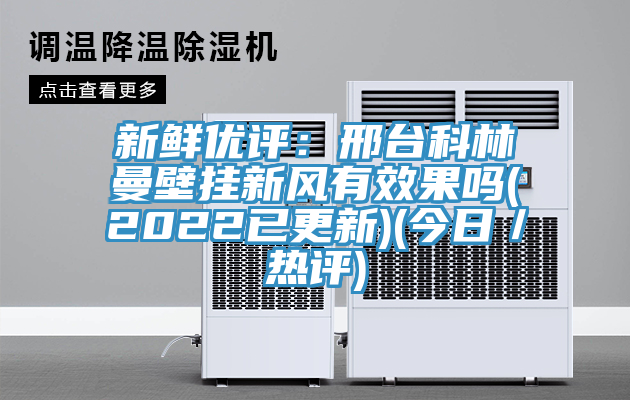 新鲜优评：邢台科林曼壁挂新风有效果吗(2022已更新)(今日／热评)