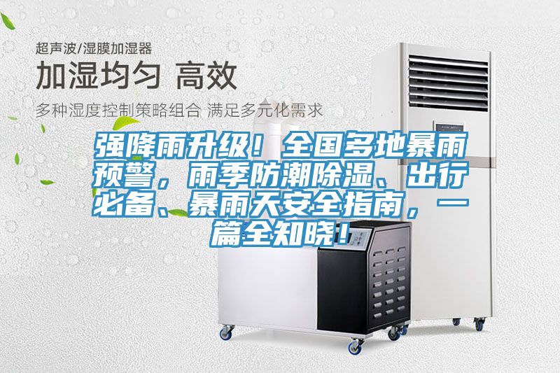 强降雨升级！全国多地暴雨预警，雨季防潮除湿、出行必备、暴雨天安全指南，一篇全知晓！