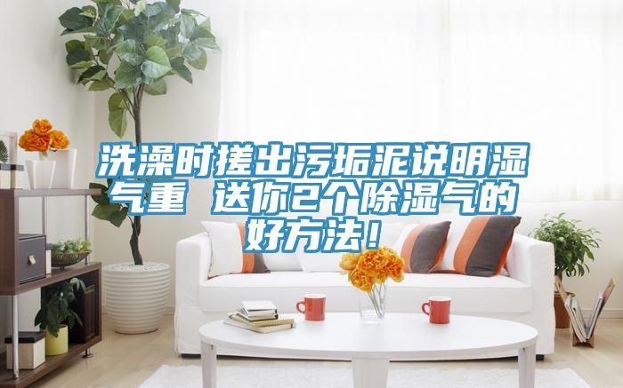洗澡时搓出污垢泥说明湿气重 送你2个除湿气的好方法！
