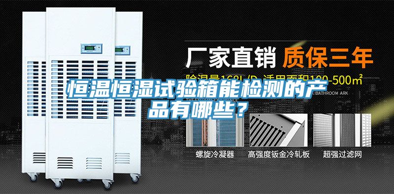 恒温恒湿试验箱能检测的产品有哪些？