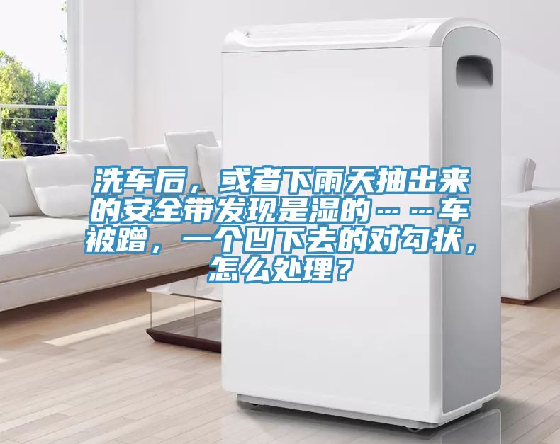洗车后，或者下雨天抽出来的安全带发现是湿的……车被蹭，一个凹下去的对勾状，怎么处理？