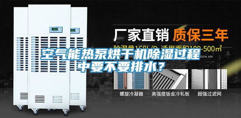 空气能热泵烘干机除湿过程中要不要排水？