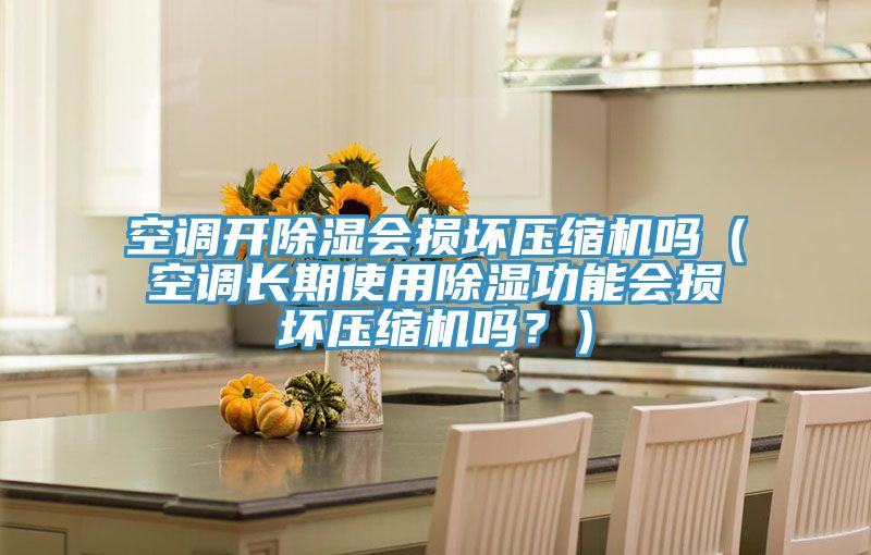 空调开除湿会损坏压缩机吗（空调长期使用除湿功能会损坏压缩机吗？）
