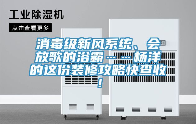 消毒级新风系统、会放歌的浴霸……杨洋的这份装修攻略快查收！