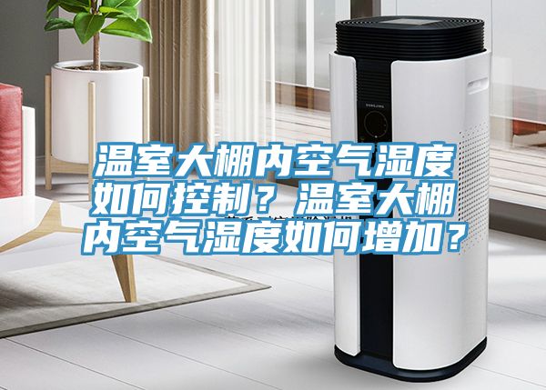 温室大棚内空气湿度如何控制？温室大棚内空气湿度如何增加？