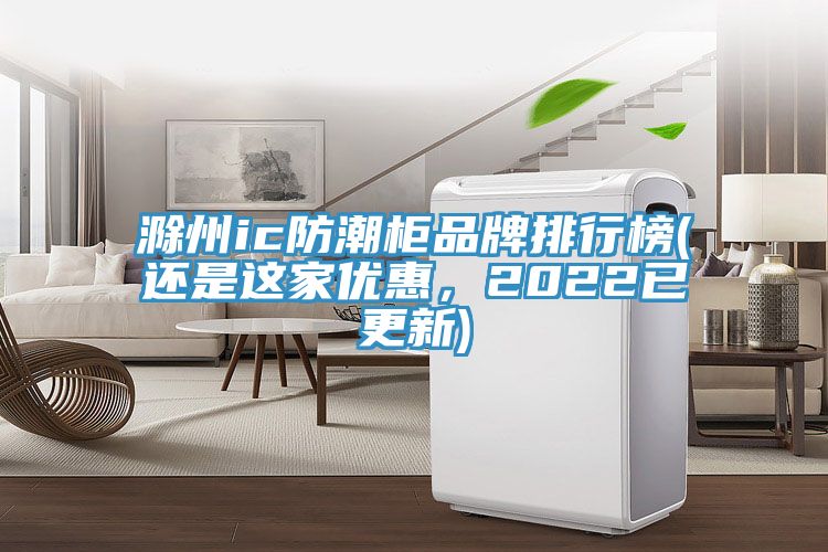 滁州ic防潮柜品牌排行榜(还是这家优惠，2022已更新)