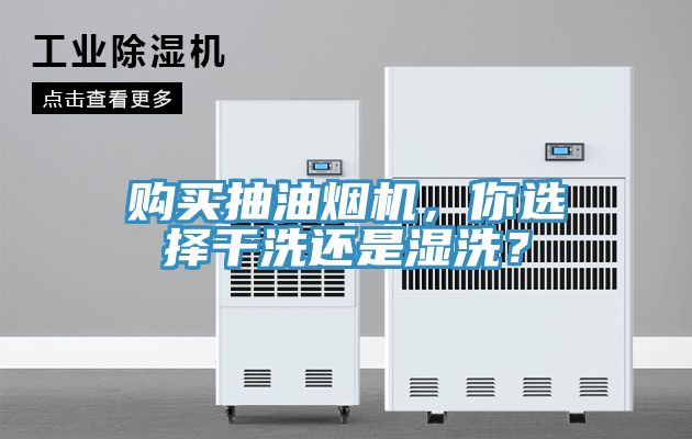 购买抽油烟机，你选择干洗还是湿洗？