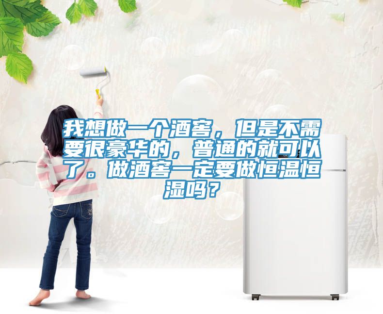 我想做一个酒窖，但是不需要很豪华的，普通的就可以了。做酒窖一定要做恒温恒湿吗？