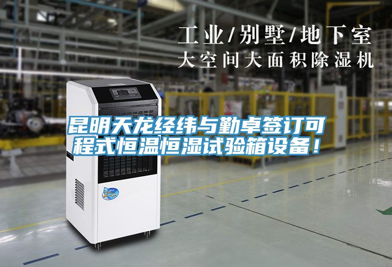 昆明天龙经纬与勤卓签订可程式恒温恒湿试验箱设备！