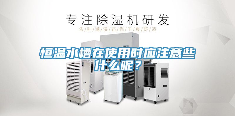 恒温水槽在使用时应注意些什么呢？