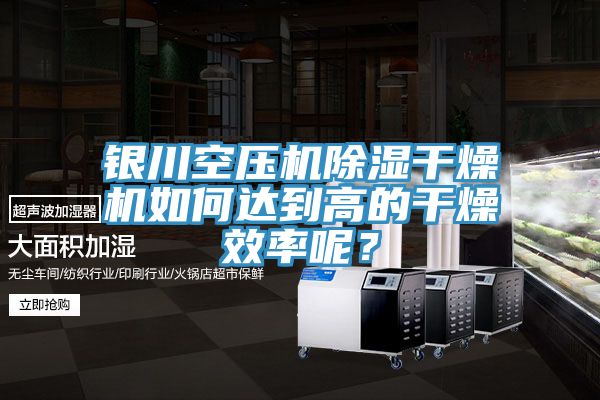 银川空压机除湿干燥机如何达到高的干燥效率呢？