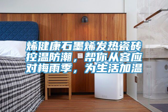 烯健康石墨烯发热瓷砖控温防潮，帮你从容应对梅雨季，为生活加温