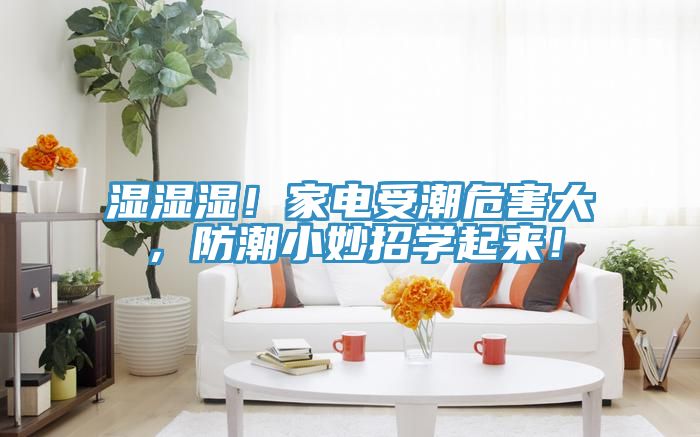 湿湿湿！家电受潮危害大，防潮小妙招学起来！