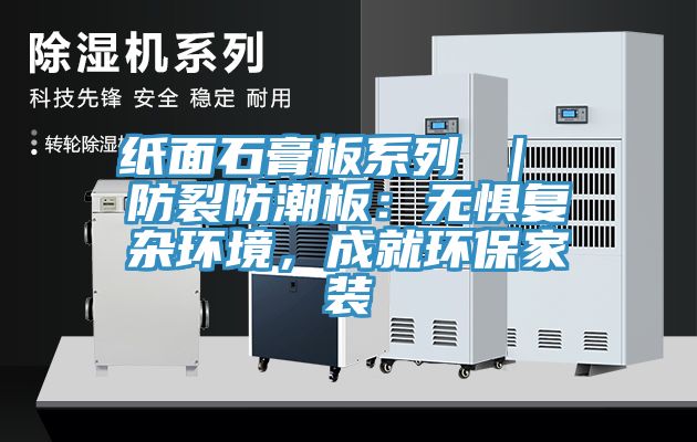 纸面石膏板系列 ｜ 防裂防潮板：无惧复杂环境，成就环保家装