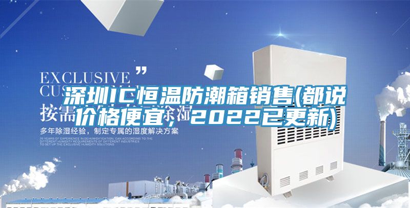 深圳IC恒温防潮箱销售(都说价格便宜，2022已更新)