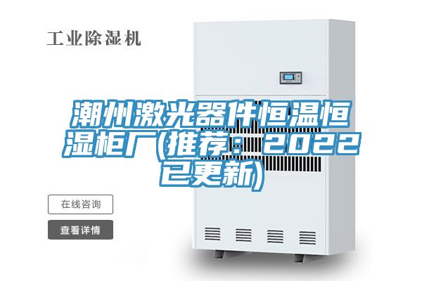 潮州激光器件恒温恒湿柜厂(推荐：2022已更新)